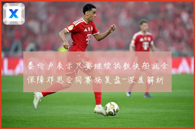 泰伦卢表示只要继续执教快船就会保障邓恩合同赛场复盘-深度解析