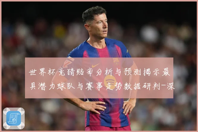 世界杯竞猜赔率分析与预测揭示最具潜力球队与赛事走势数据研判-深度解析