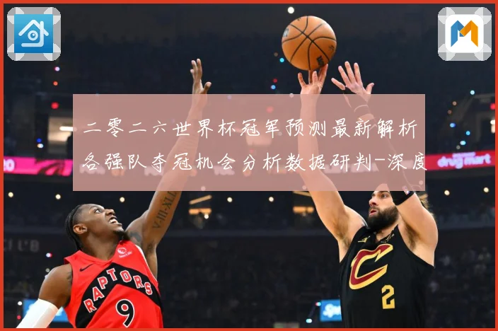 二零二六世界杯冠军预测最新解析各强队夺冠机会分析数据研判-深度解析