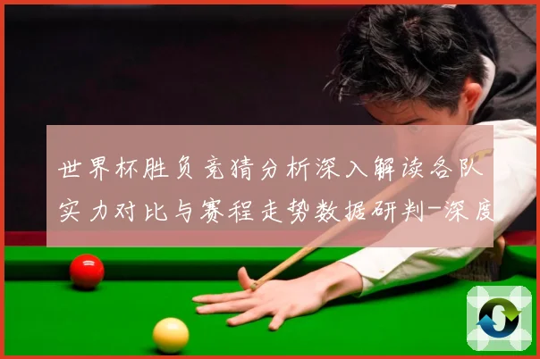 世界杯胜负竞猜分析深入解读各队实力对比与赛程走势数据研判-深度解析