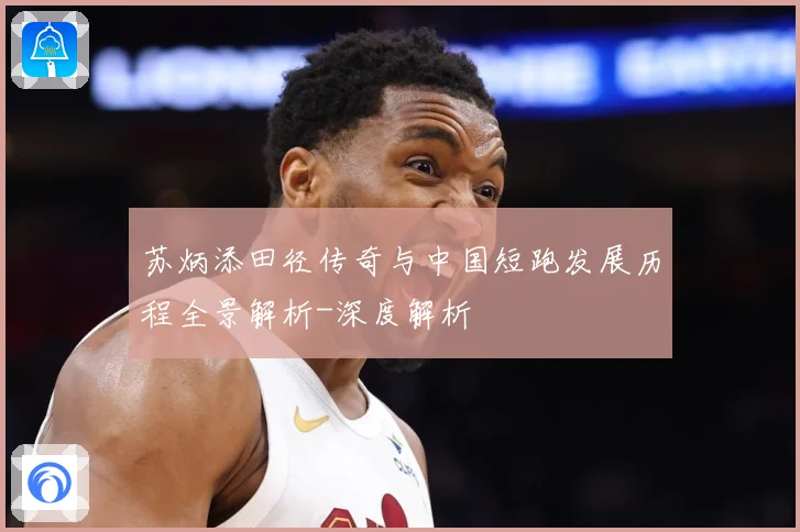 苏炳添田径传奇与中国短跑发展历程全景解析-深度解析
