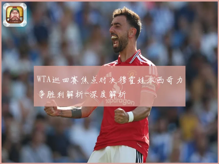 WTA巡回赛焦点对决穆霍娃本西奇力争胜利解析-深度解析