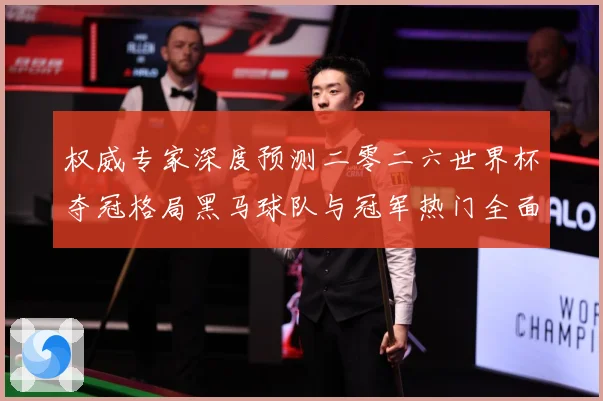 权威专家深度预测二零二六世界杯夺冠格局黑马球队与冠军热门全面数据研判-深度解析