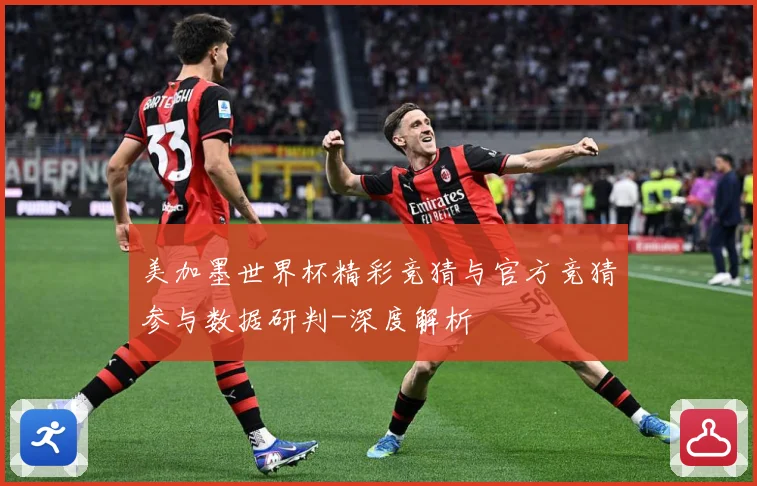 美加墨世界杯精彩竞猜与官方竞猜参与数据研判-深度解析