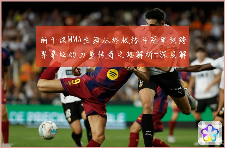 纳干诺MMA生涯从终极格斗冠军到跨界拳坛的力量传奇之路解析-深度解析