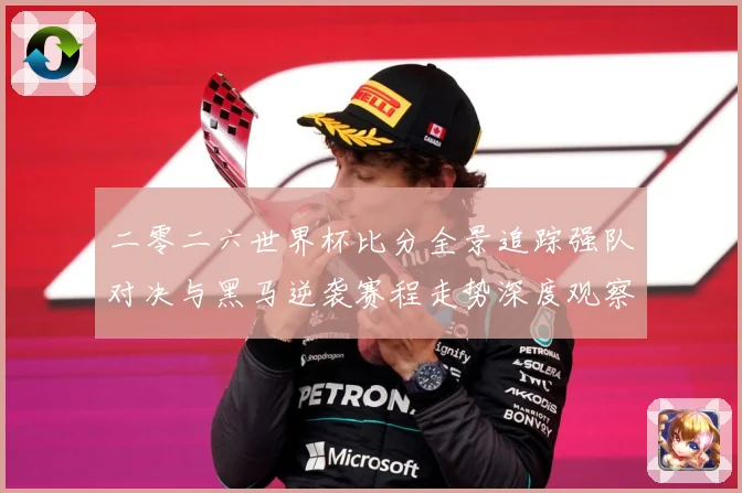 二零二六世界杯比分全景追踪强队对决与黑马逆袭赛程走势深度观察数据研判-深度解析