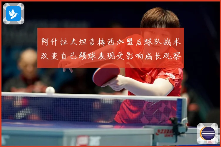 阿什拉夫坦言梅西加盟后球队战术改变自己踢球表现受影响成长观察-深度解析