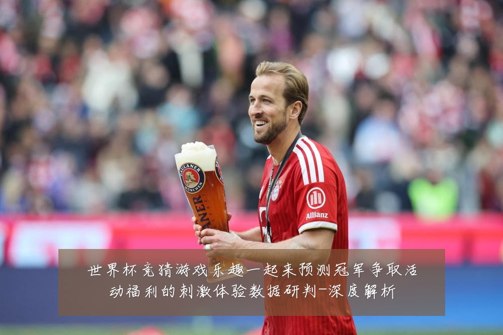 世界杯竞猜游戏乐趣一起来预测冠军争取活动福利的刺激体验数据研判-深度解析