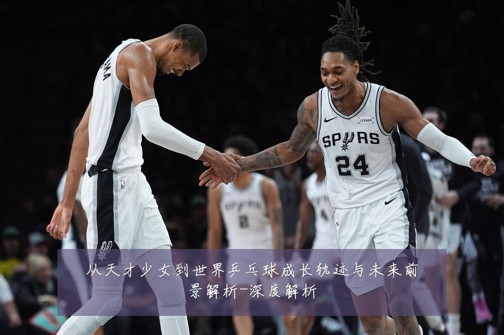 从天才少女到世界乒乓球成长轨迹与未来前景解析-深度解析