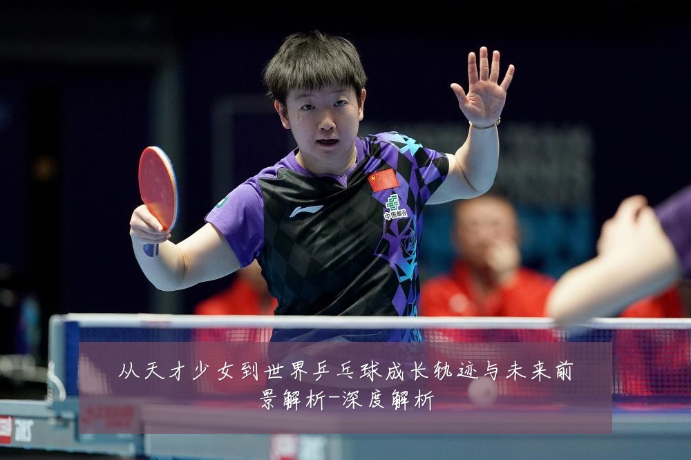 从天才少女到世界乒乓球成长轨迹与未来前景解析-深度解析