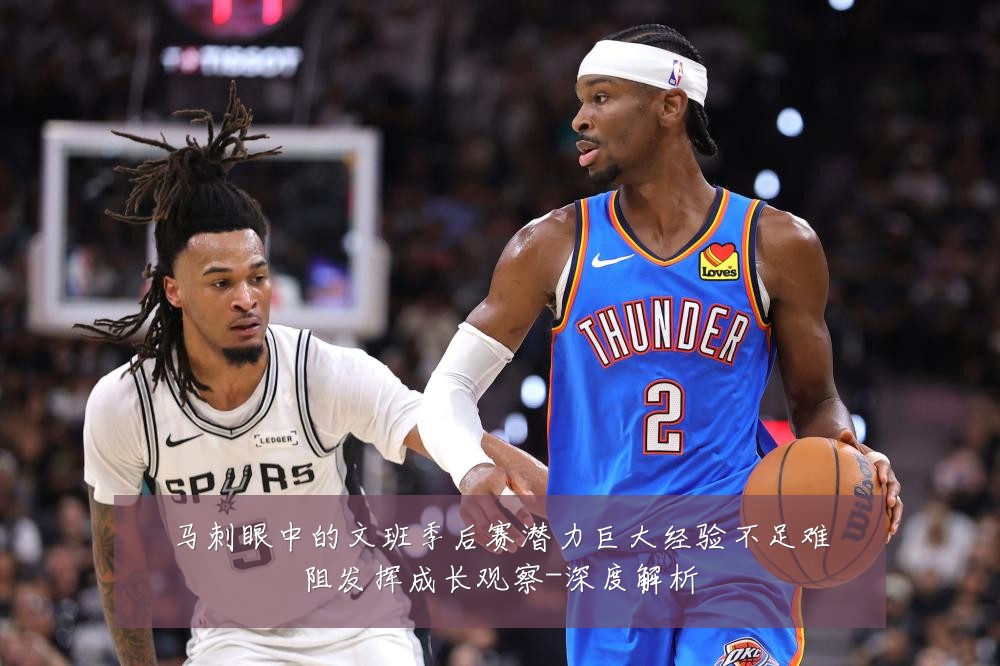 马刺眼中的文班季后赛潜力巨大经验不足难阻发挥成长观察-深度解析