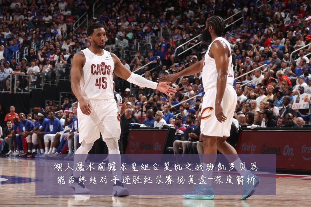 湖人魔术前瞻东皇组合复仇之战班凯罗贝恩能否终结对手连胜纪录赛场复盘-深度解析