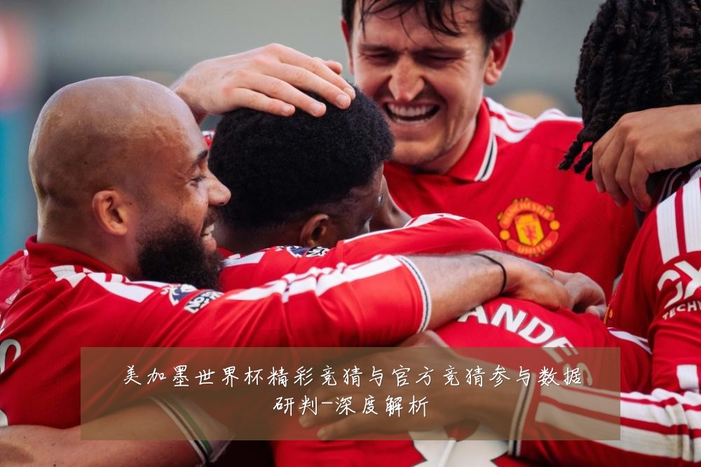 美加墨世界杯精彩竞猜与官方竞猜参与数据研判-深度解析