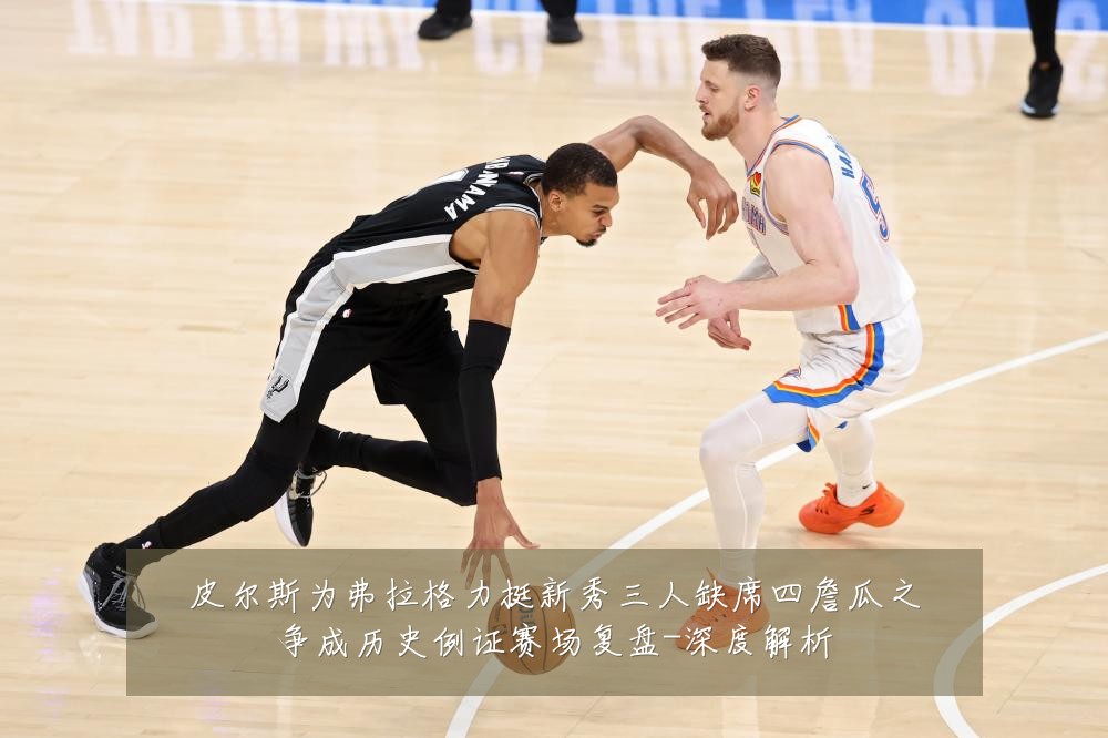 皮尔斯为弗拉格力挺新秀三人缺席四詹瓜之争成历史例证赛场复盘-深度解析