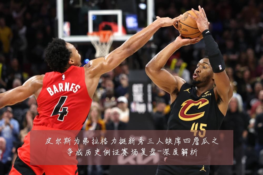 皮尔斯为弗拉格力挺新秀三人缺席四詹瓜之争成历史例证赛场复盘-深度解析