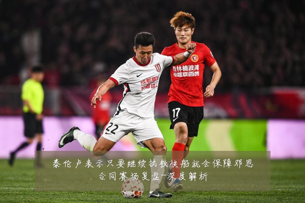 泰伦卢表示只要继续执教快船就会保障邓恩合同赛场复盘-深度解析
