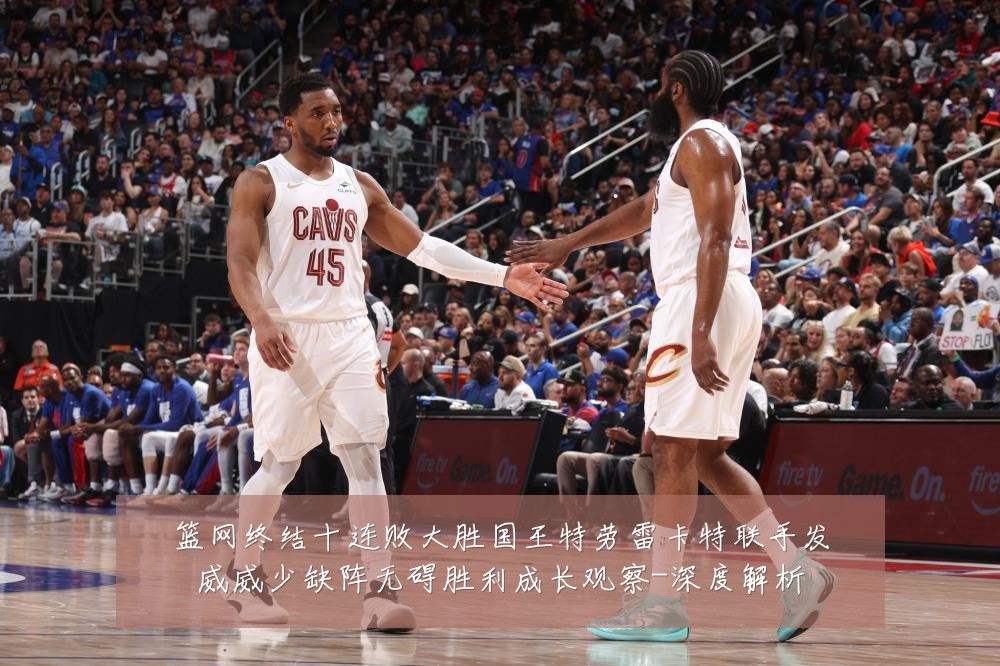 篮网终结十连败大胜国王特劳雷卡特联手发威威少缺阵无碍胜利成长观察-深度解析